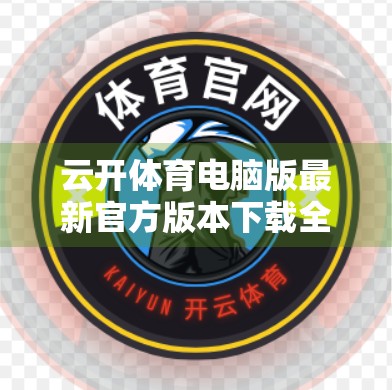 云开体育电脑版最新官方版本下载全攻略！手把手教你安全安装，畅享赛事直播新体验！
