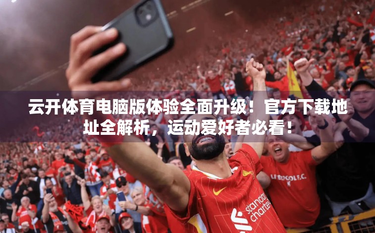 云开体育电脑版体验全面升级！官方下载地址全解析，运动爱好者必看！