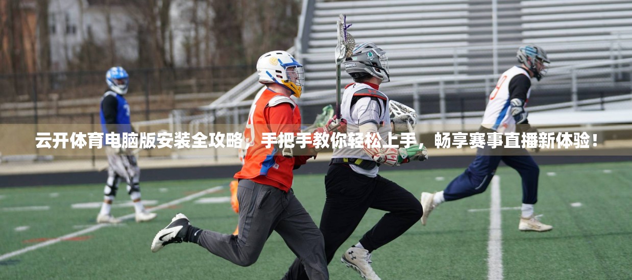 云开体育电脑版安装全攻略，手把手教你轻松上手，畅享赛事直播新体验！