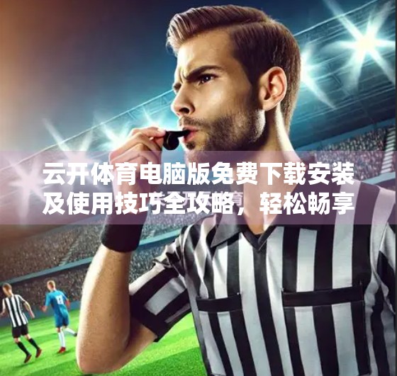 云开体育电脑版免费下载安装及使用技巧全攻略，轻松畅享赛事直播与数据追踪！