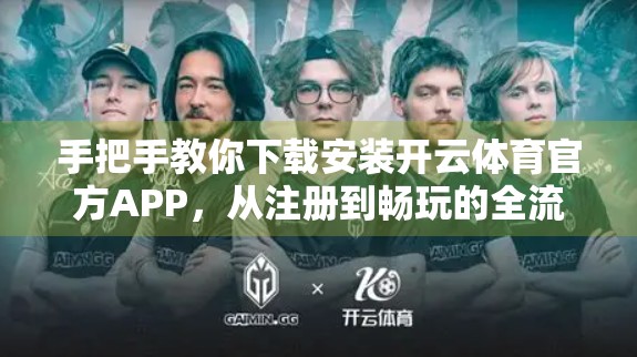 手把手教你下载安装开云体育官方APP，从注册到畅玩的全流程指南（附避坑技巧）