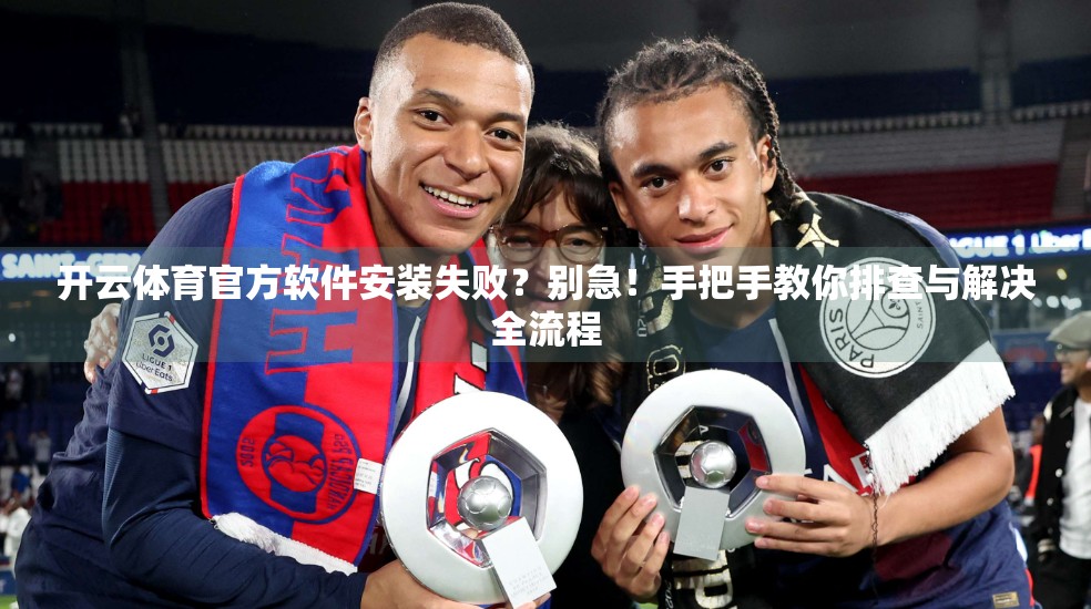开云体育官方软件安装失败？别急！手把手教你排查与解决全流程