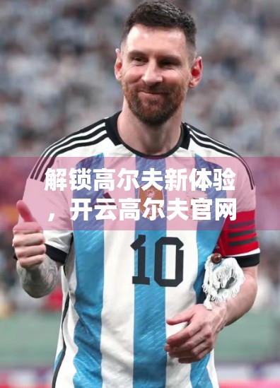 解锁高尔夫新体验，开云高尔夫官网会员专享福利全揭秘！