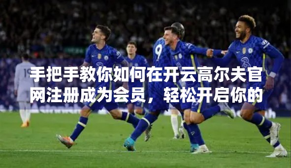 手把手教你如何在开云高尔夫官网注册成为会员，轻松开启你的尊贵体验！