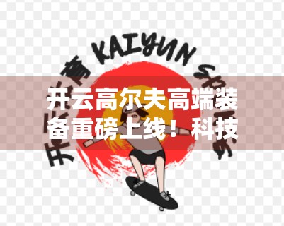 开云高尔夫高端装备重磅上线！科技与美学的巅峰融合，重新定义挥杆体验