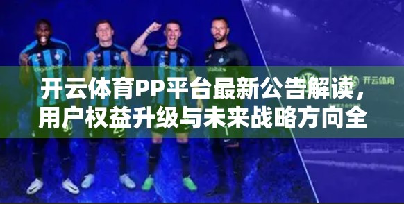 开云体育PP平台最新公告解读，用户权益升级与未来战略方向全解析