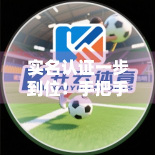 实名认证一步到位！手把手教你搞定开云体育官网账号安全升级