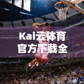 Kai云体育官方下载全攻略，手把手教你轻松安装，畅享赛事直播不卡顿！