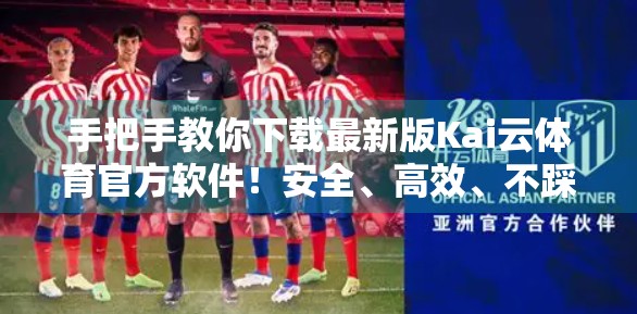 手把手教你下载最新版Kai云体育官方软件！安全、高效、不踩坑！