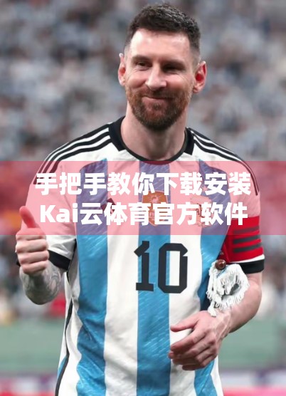 手把手教你下载安装Kai云体育官方软件，从官网到流畅使用全攻略！