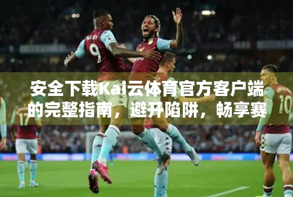 安全下载Kai云体育官方客户端的完整指南，避开陷阱，畅享赛事直播！