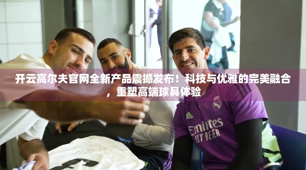 开云高尔夫官网全新产品震撼发布！科技与优雅的完美融合，重塑高端球具体验