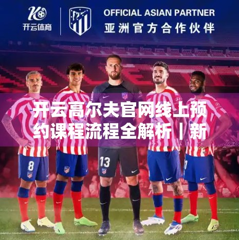 开云高尔夫官网线上预约课程流程全解析｜新手也能轻松上手的5步教学指南