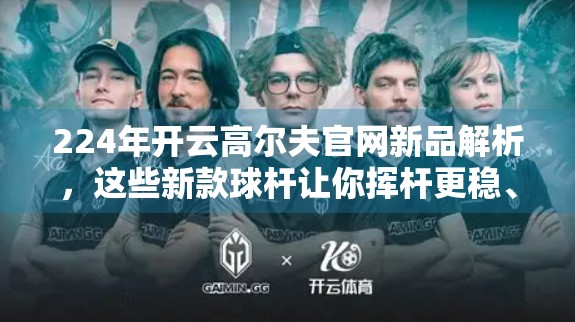 224年开云高尔夫官网新品解析，这些新款球杆让你挥杆更稳、击球更准！