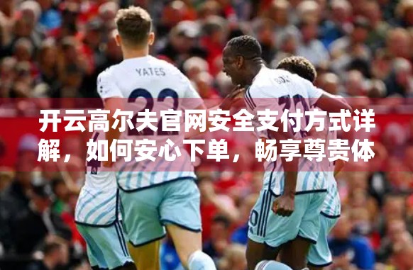 开云高尔夫官网安全支付方式详解，如何安心下单，畅享尊贵体验？