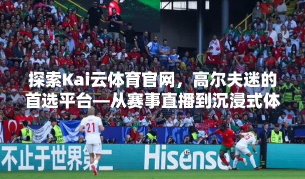 探索Kai云体育官网，高尔夫迷的首选平台—从赛事直播到沉浸式体验的全面升级