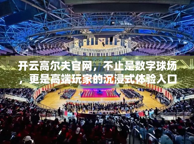 开云高尔夫官网，不止是数字球场，更是高端玩家的沉浸式体验入口