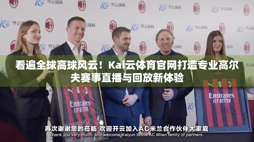 看遍全球高球风云！Kai云体育官网打造专业高尔夫赛事直播与回放新体验