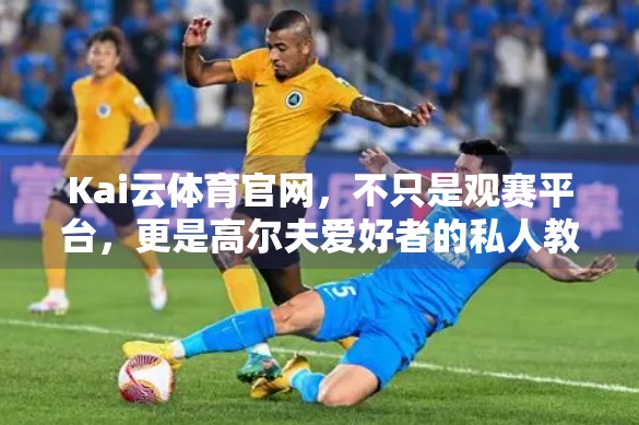 Kai云体育官网，不只是观赛平台，更是高尔夫爱好者的私人教练