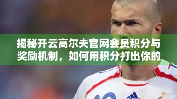 揭秘开云高尔夫官网会员积分与奖励机制，如何用积分打出你的高球人生？