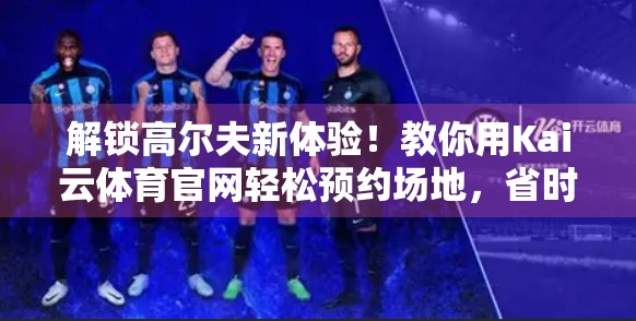 解锁高尔夫新体验！教你用Kai云体育官网轻松预约场地，省时又高效！