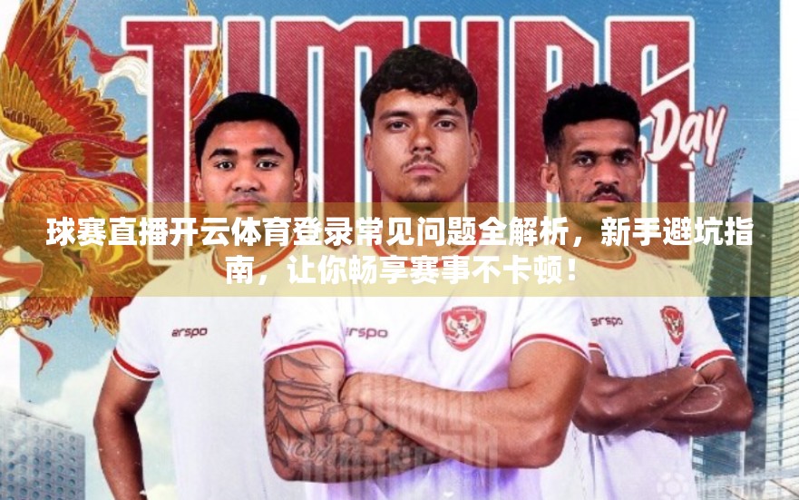 球赛直播开云体育登录常见问题全解析，新手避坑指南，让你畅享赛事不卡顿！