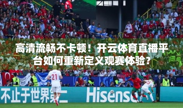 高清流畅不卡顿！开云体育直播平台如何重新定义观赛体验？