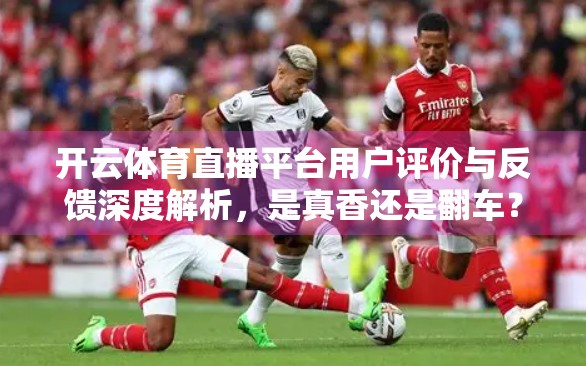 开云体育直播平台用户评价与反馈深度解析，是真香还是翻车？真实体验告诉你！