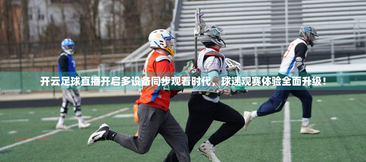 开云足球直播开启多设备同步观看时代，球迷观赛体验全面升级！