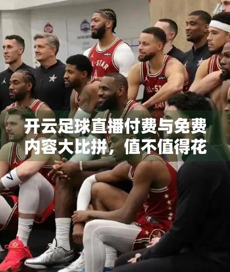 开云足球直播付费与免费内容大比拼，值不值得花钱看球？