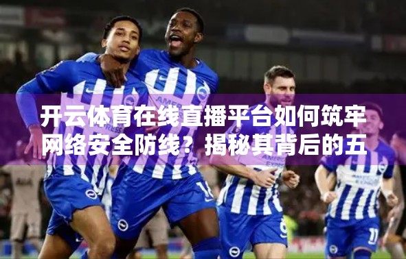 开云体育在线直播平台如何筑牢网络安全防线？揭秘其背后的五大安全保障机制