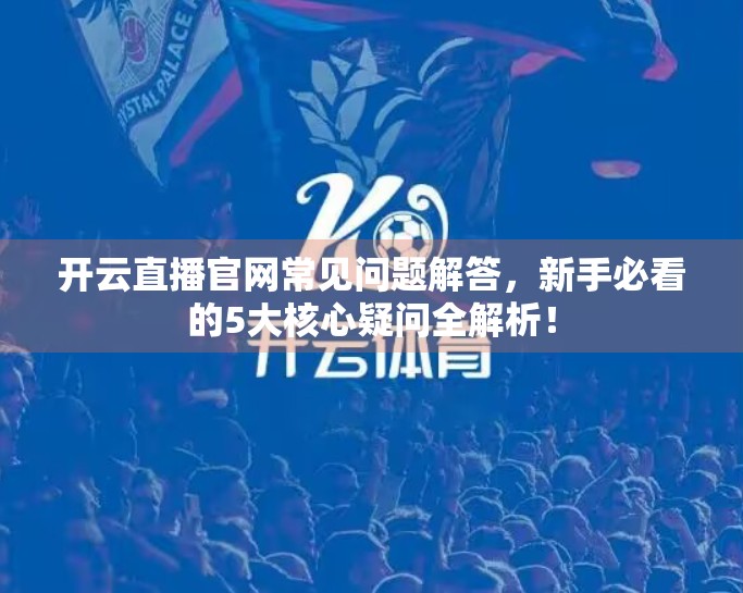 开云直播官网常见问题解答，新手必看的5大核心疑问全解析！