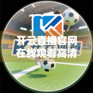 开云直播官网在线观看高清直播，技术革新下的沉浸式观赛新体验