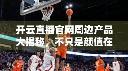 开云直播官网周边产品大揭秘，不只是颜值在线，更是实力派！