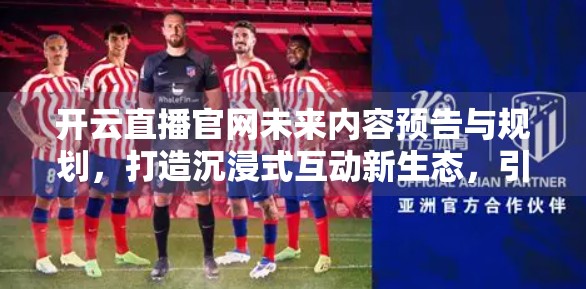 开云直播官网未来内容预告与规划，打造沉浸式互动新生态，引领直播行业新浪潮！