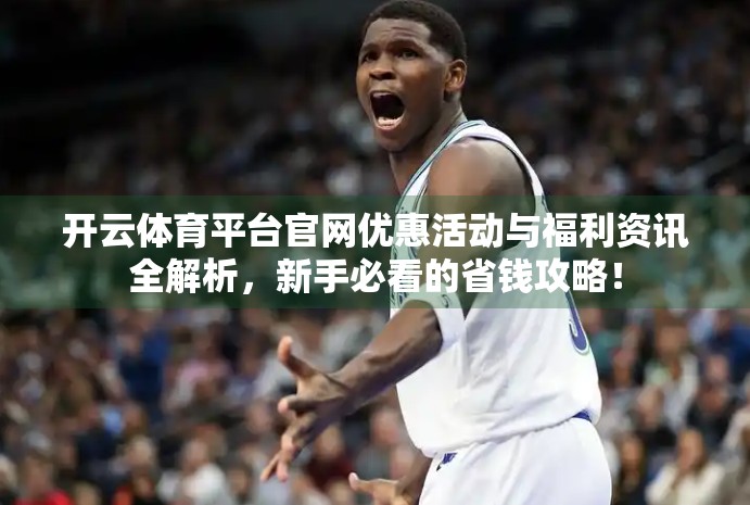 开云体育平台官网优惠活动与福利资讯全解析，新手必看的省钱攻略！