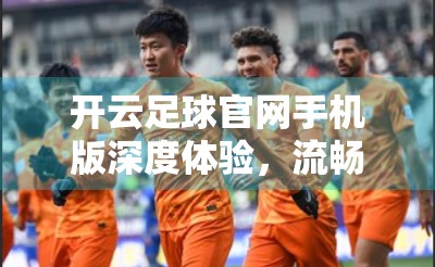 开云足球官网手机版深度体验，流畅观赛、赛事更新快，但细节优化仍有空间！