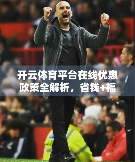 开云体育平台在线优惠政策全解析，省钱+福利双丰收，你真的了解吗？