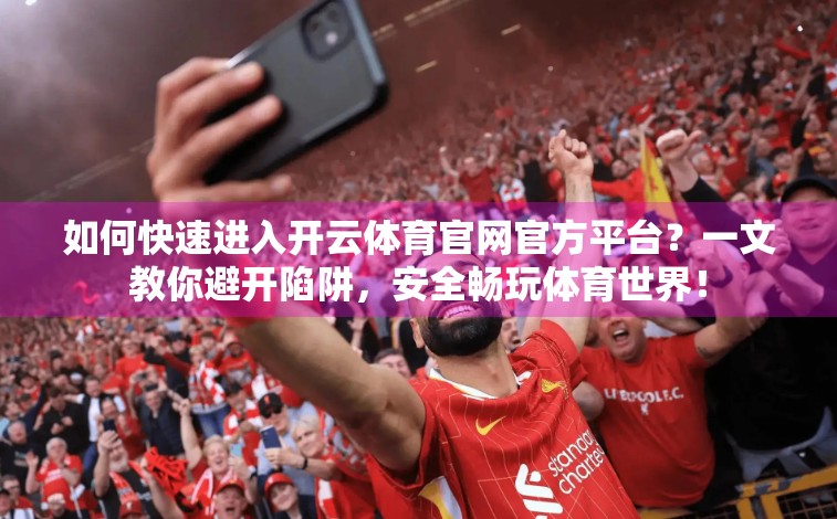 如何快速进入开云体育官网官方平台？一文教你避开陷阱，安全畅玩体育世界！
