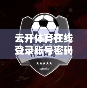 云开体育在线登录账号密码重置全攻略，手把手教你找回账户控制权！