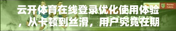 云开体育在线登录优化使用体验，从卡顿到丝滑，用户究竟在期待什么？
