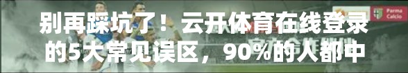 别再踩坑了！云开体育在线登录的5大常见误区，90%的人都中招！