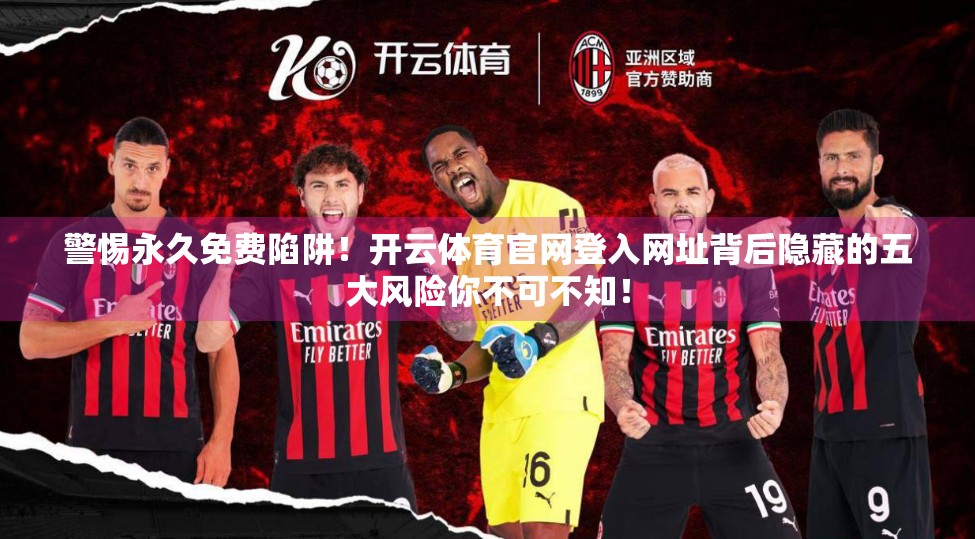 警惕永久免费陷阱！开云体育官网登入网址背后隐藏的五大风险你不可不知！