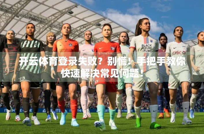 开云体育登录失败？别慌！手把手教你快速解决常见问题！