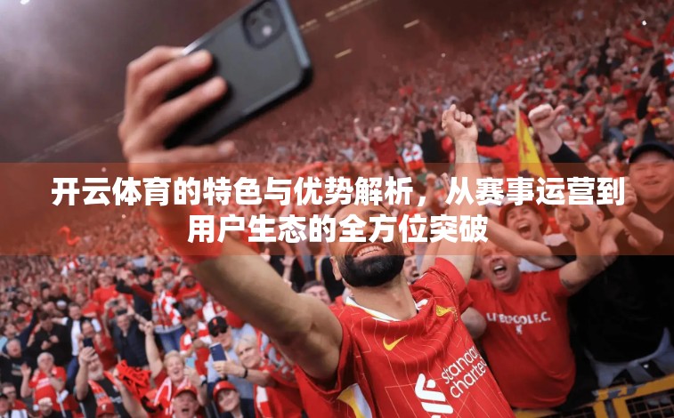 开云体育的特色与优势解析，从赛事运营到用户生态的全方位突破