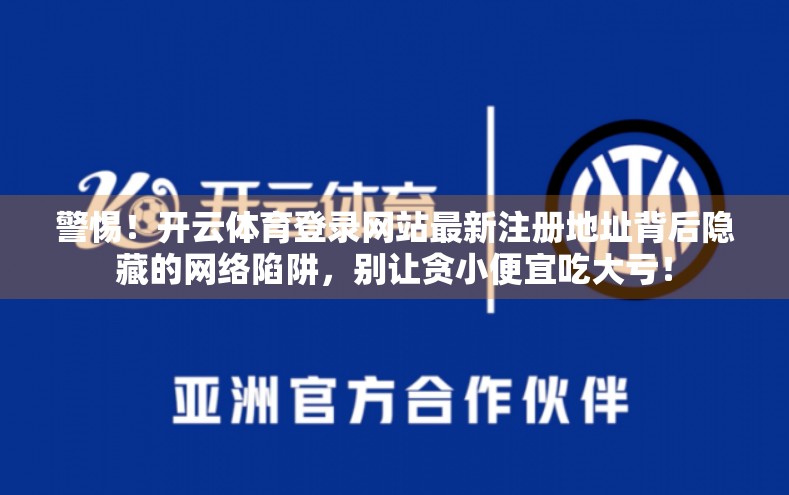 警惕！开云体育登录网站最新注册地址背后隐藏的网络陷阱，别让贪小便宜吃大亏！