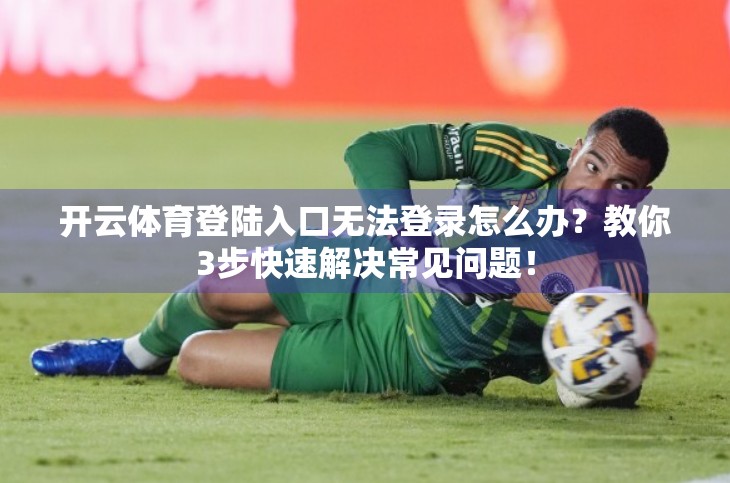 开云体育登陆入口无法登录怎么办？教你3步快速解决常见问题！