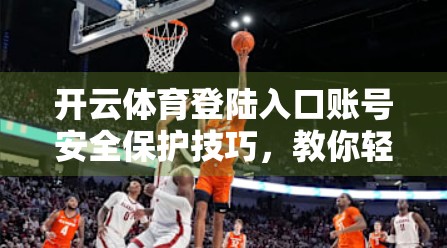 开云体育登陆入口账号安全保护技巧，教你轻松守护数字运动世界的大门