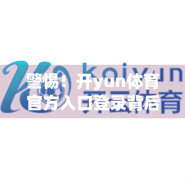 警惕！开yun体育官方入口登录背后隐藏的账户安全陷阱，你的账号可能正在被偷走！