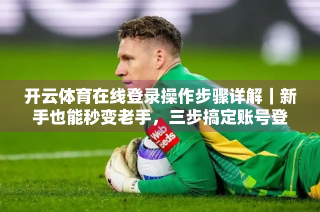 开云体育在线登录操作步骤详解｜新手也能秒变老手，三步搞定账号登录！